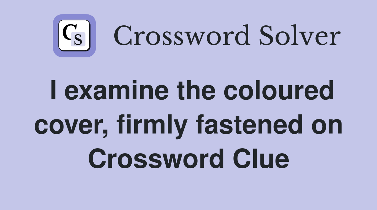 I examine the coloured cover, firmly fastened on Crossword Clue