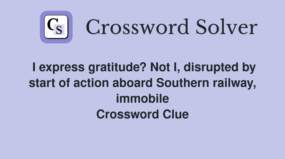 I express gratitude? Not I, disrupted by start of action aboard Southern railway, immobile Crossword Clue