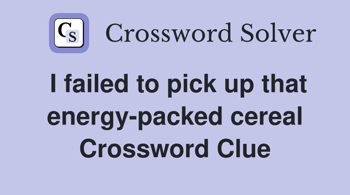 I failed to pick up that energy-packed cereal Crossword Clue