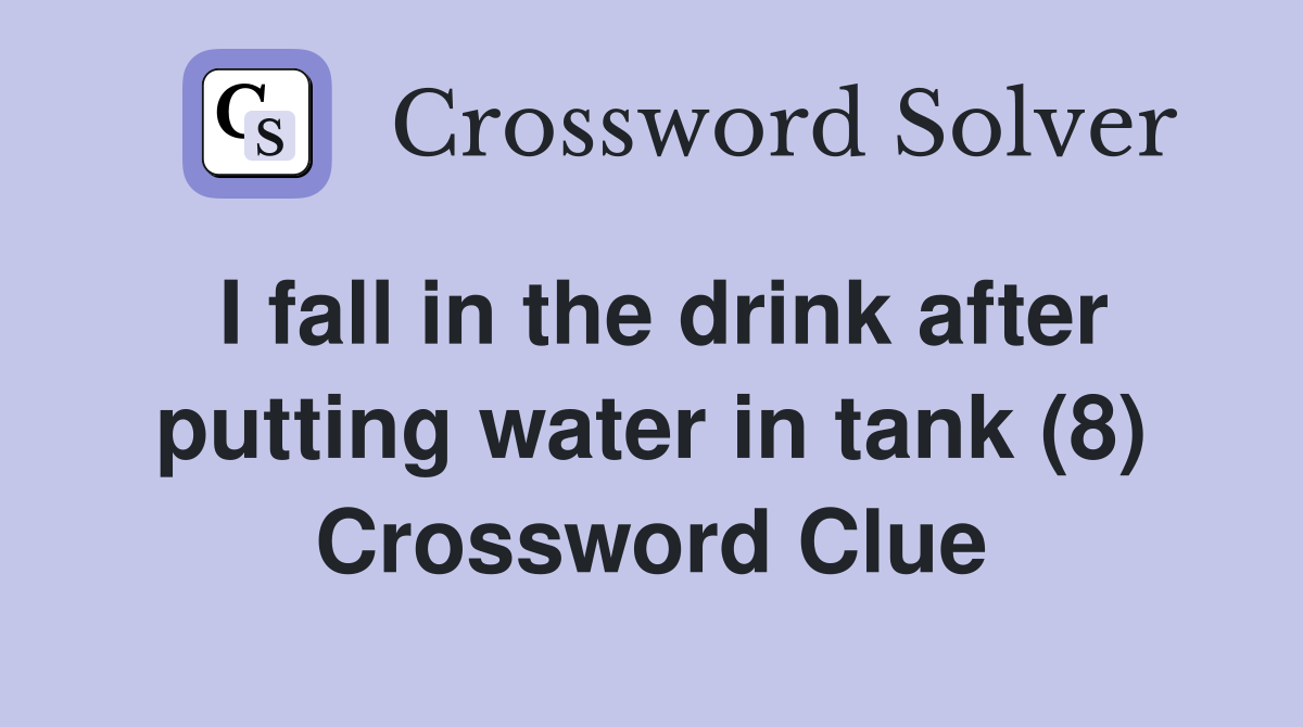 I fall in the drink after putting water in tank (8) Crossword Clue