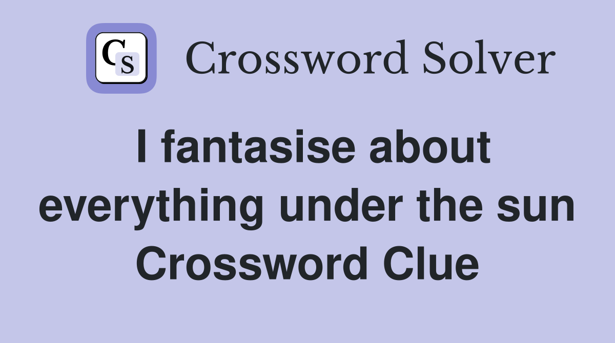 I fantasise about everything under the sun Crossword Clue