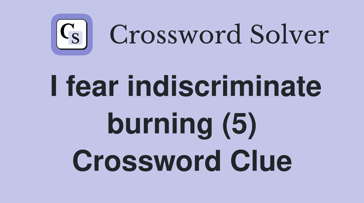 I fear indiscriminate burning (5) Crossword Clue