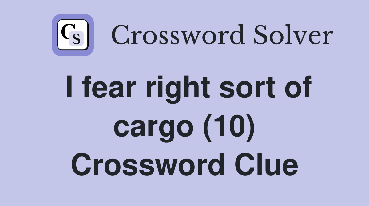 I fear right sort of cargo (10) Crossword Clue