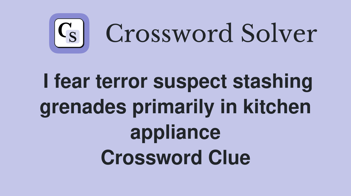 I fear terror suspect stashing grenades primarily in kitchen appliance Crossword Clue
