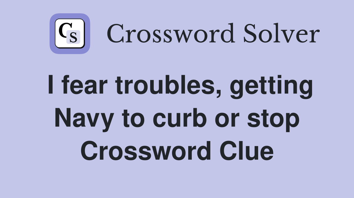 I fear troubles, getting Navy to curb or stop Crossword Clue