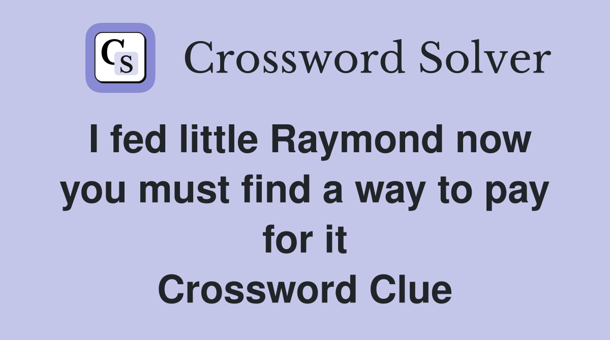 I fed little Raymond now you must find a way to pay for it Crossword Clue