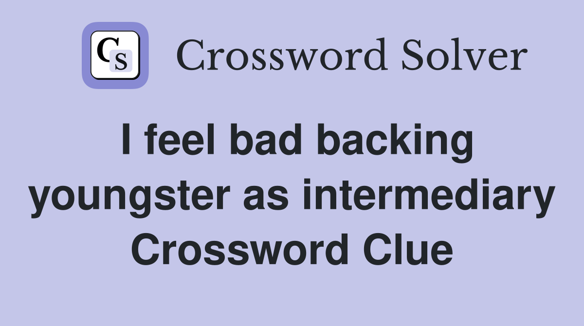 I feel bad backing youngster as intermediary Crossword Clue