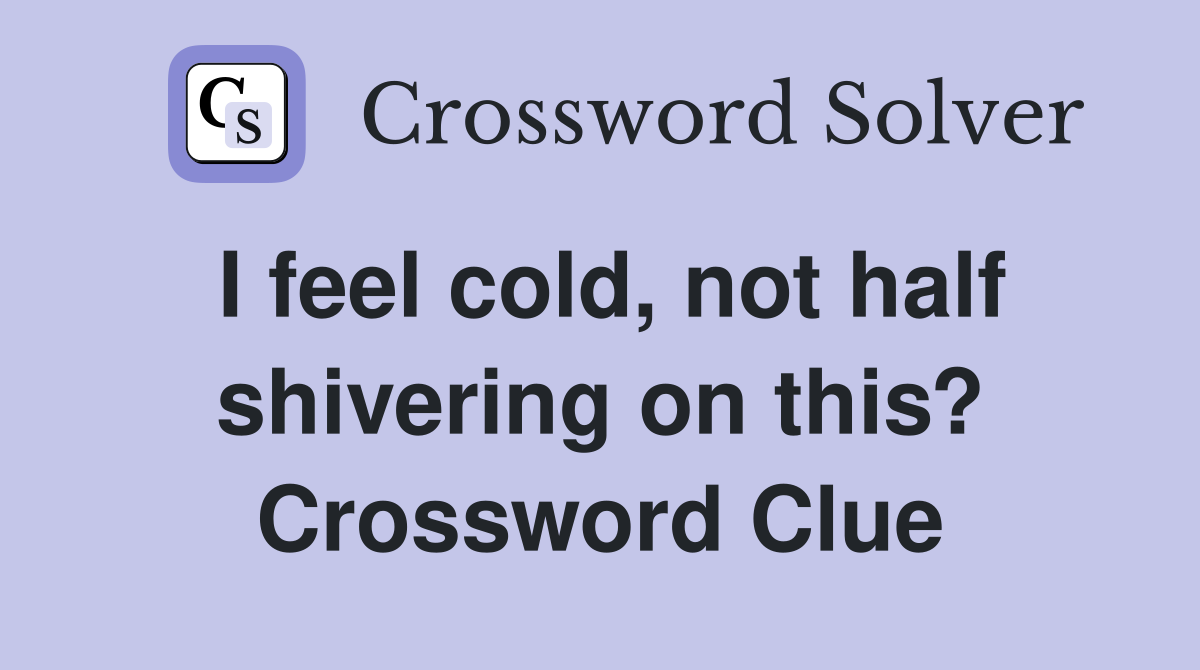 I feel cold, not half shivering on this? Crossword Clue