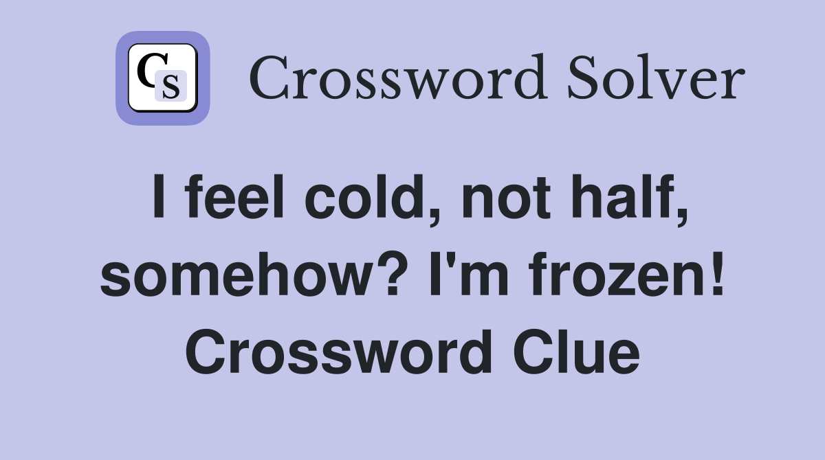 I feel cold, not half, somehow? I'm frozen! Crossword Clue
