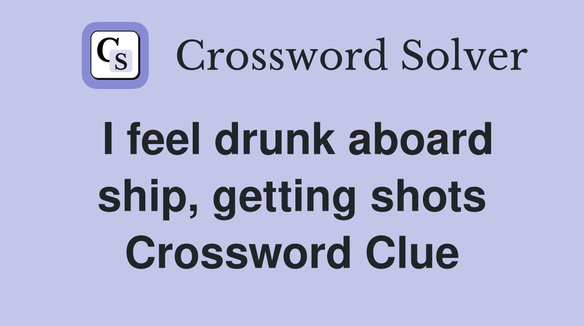 I feel drunk aboard ship, getting shots Crossword Clue
