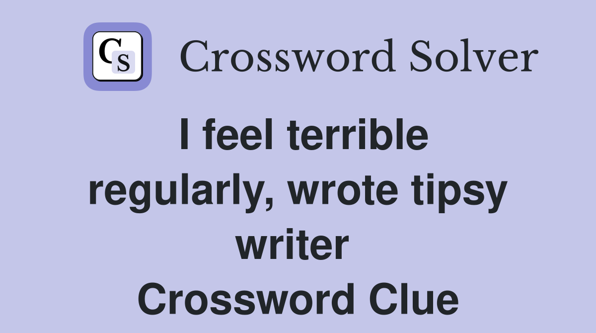 I feel terrible regularly, wrote tipsy writer  Crossword Clue