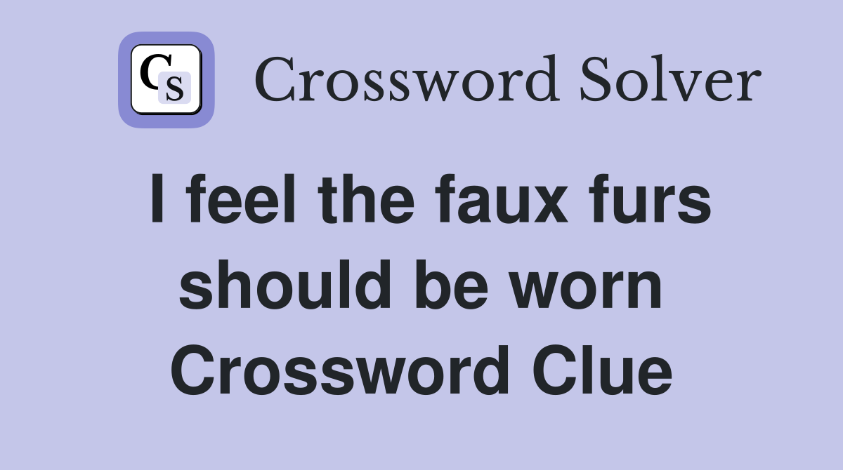 I feel the faux furs should be worn Crossword Clue