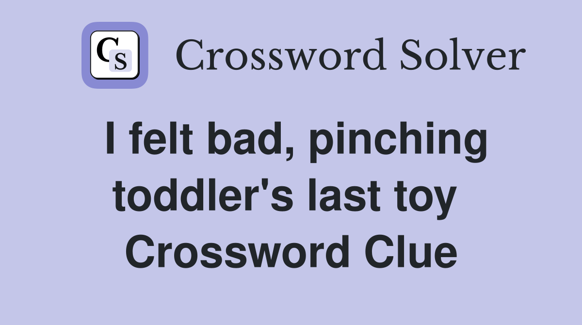 I felt bad, pinching toddler's last toy  Crossword Clue