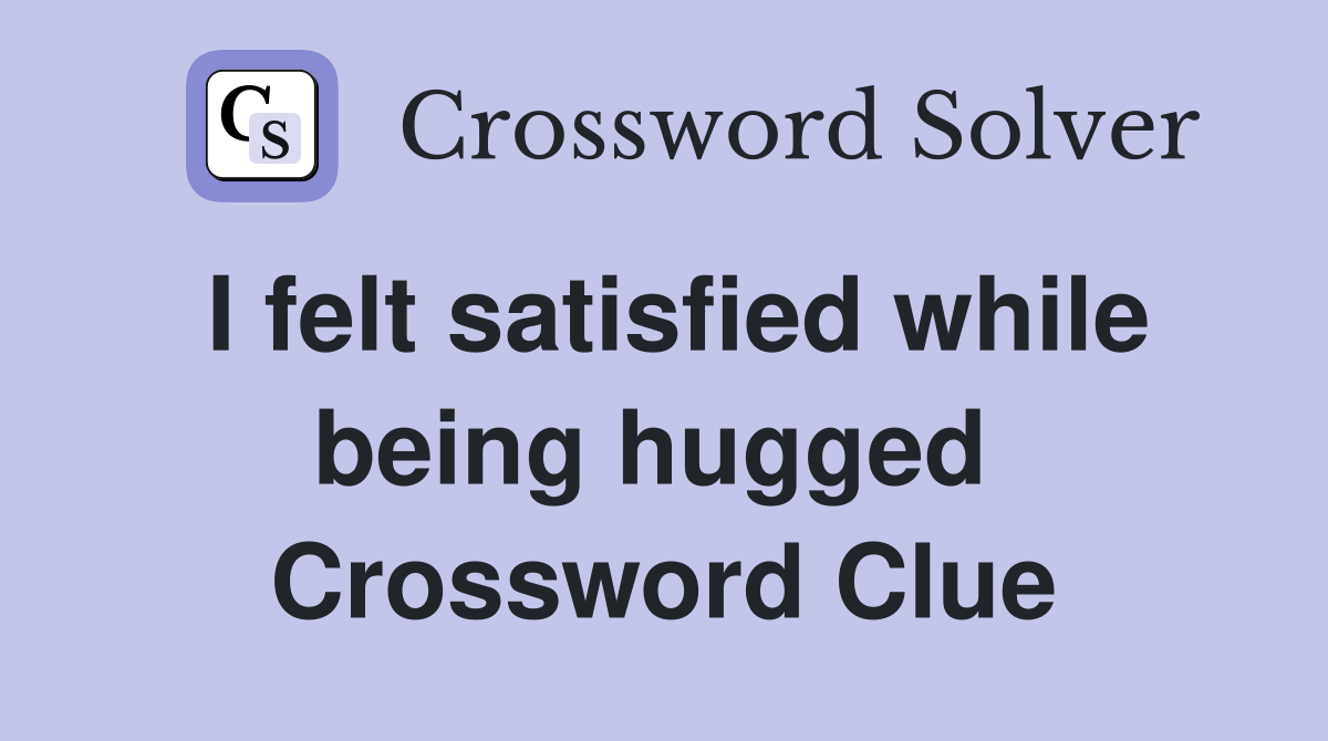 I felt satisfied while being hugged  Crossword Clue