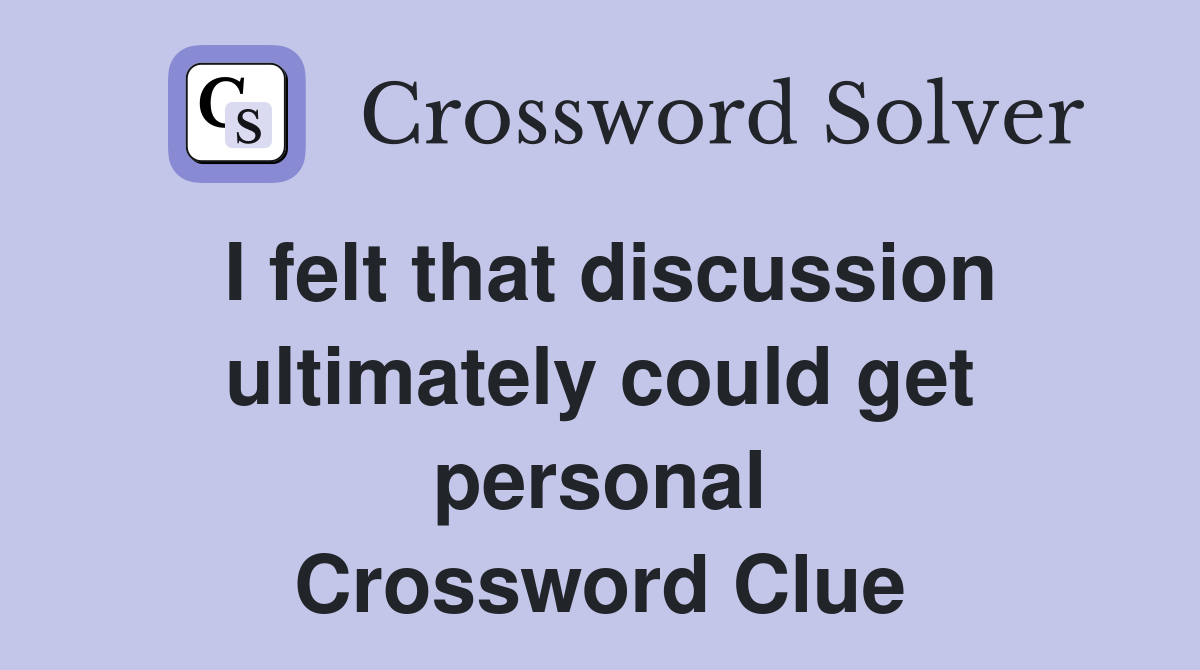 I felt that discussion ultimately could get personal Crossword Clue