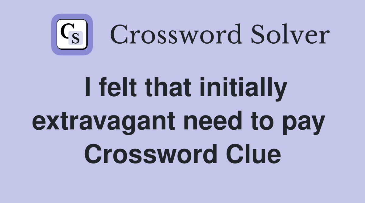 I felt that initially extravagant need to pay  Crossword Clue