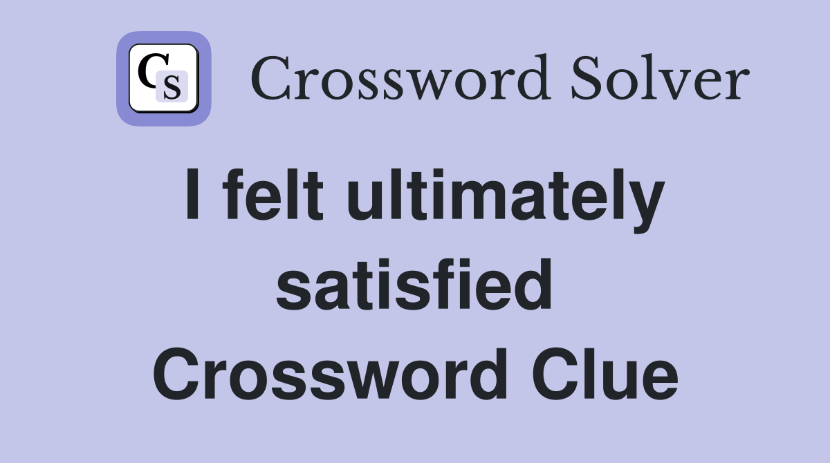 I felt ultimately satisfied Crossword Clue