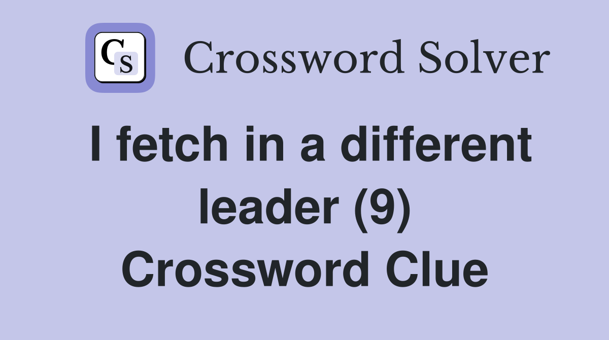 I fetch in a different leader (9) Crossword Clue