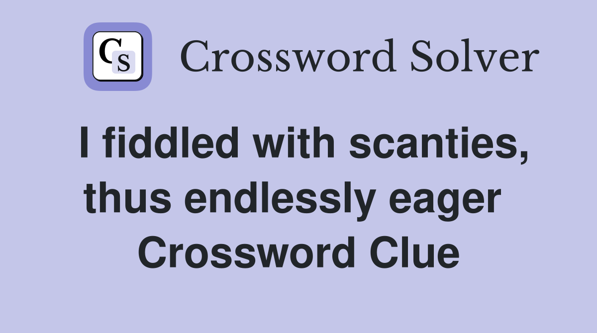 I fiddled with scanties, thus endlessly eager  Crossword Clue