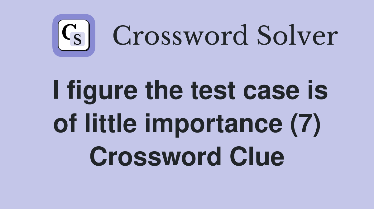 I figure the test case is of little importance (7) Crossword Clue