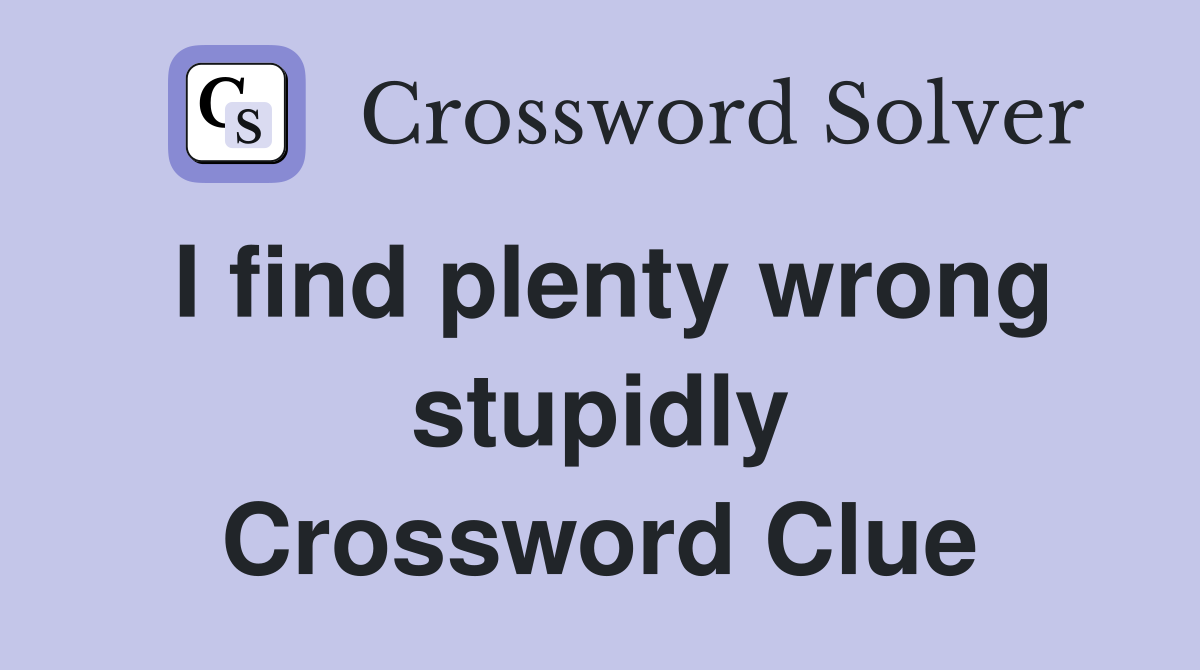 I find plenty wrong stupidly Crossword Clue