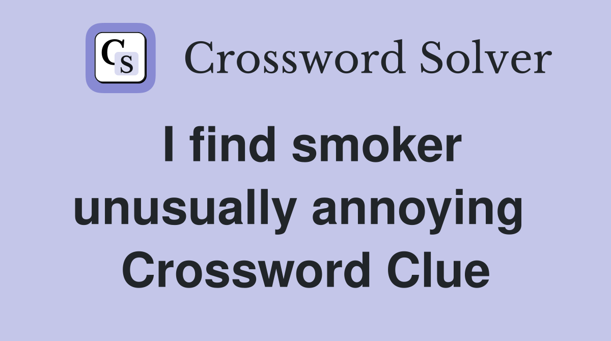 I find smoker unusually annoying  Crossword Clue