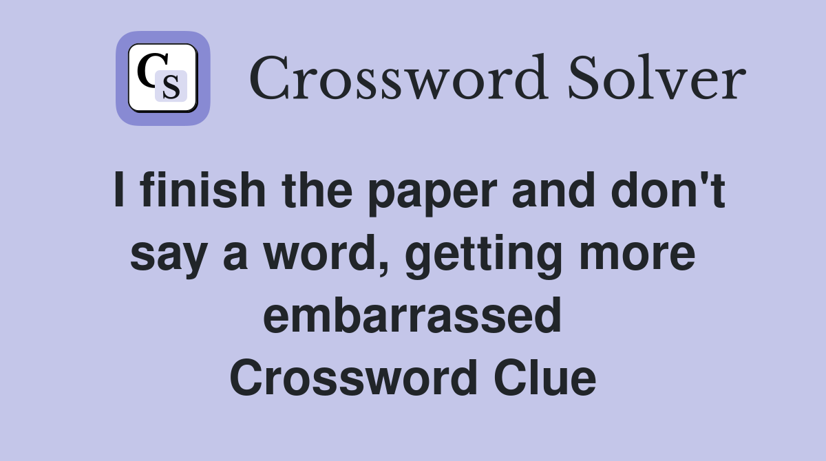 I finish the paper and don't say a word, getting more embarrassed Crossword Clue