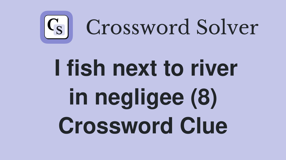 I fish next to river in negligee (8) Crossword Clue
