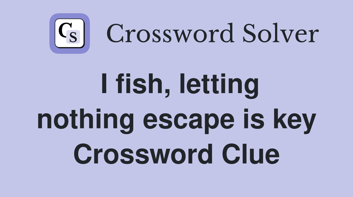 I fish, letting nothing escape is key Crossword Clue