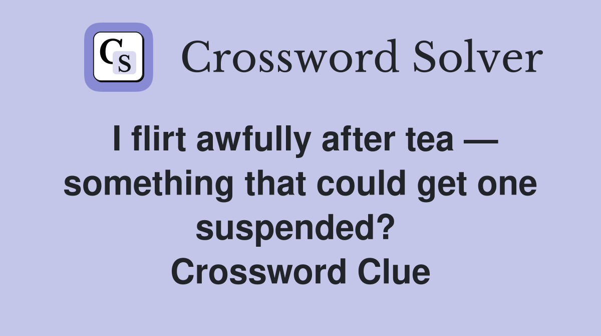 I flirt awfully after tea — something that could get one suspended?  Crossword Clue
