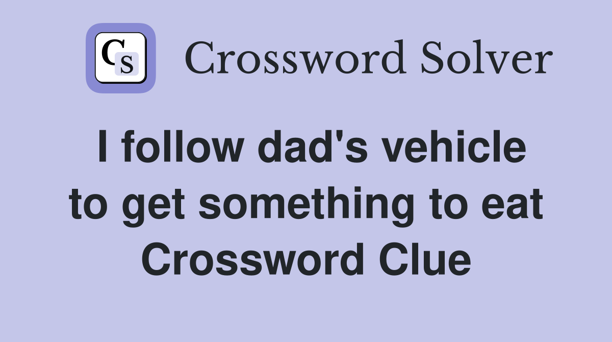 I follow dad's vehicle to get something to eat Crossword Clue
