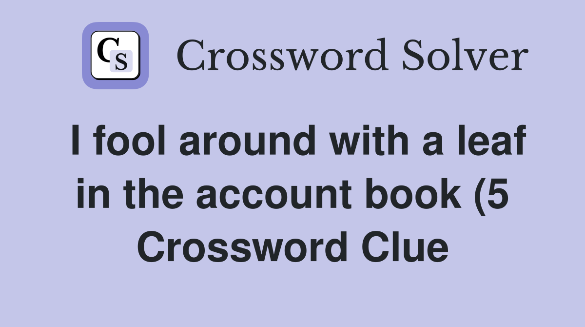 I fool around with a leaf in the account book (5) Crossword Clue I fool around with a leaf in the account book (5) Crossword Clue