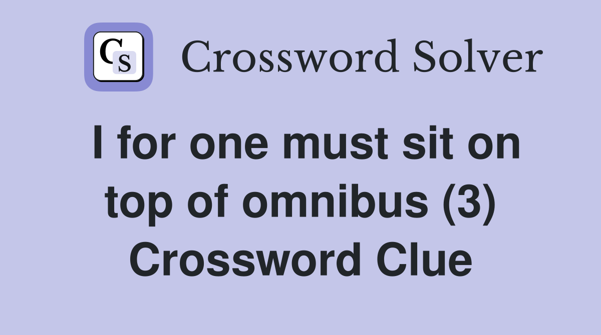 I for one must sit on top of omnibus (3) Crossword Clue