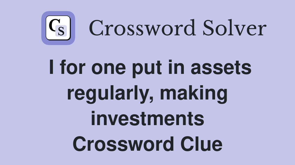 I for one put in assets regularly, making investments Crossword Clue