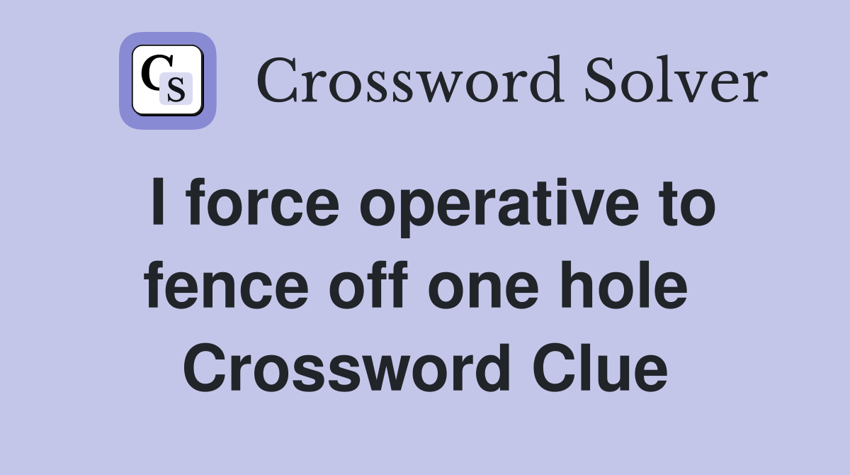 I force operative to fence off one hole  Crossword Clue