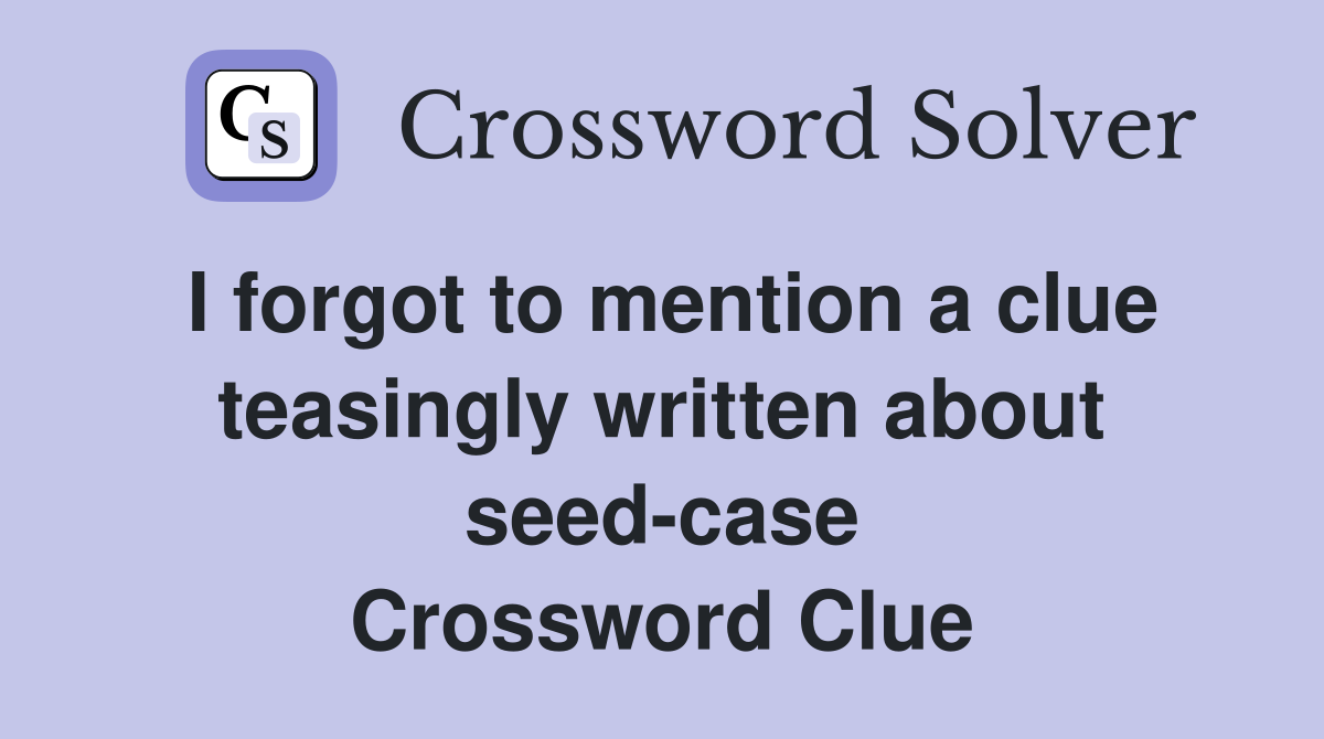 I forgot to mention a clue teasingly written about seed-case Crossword Clue