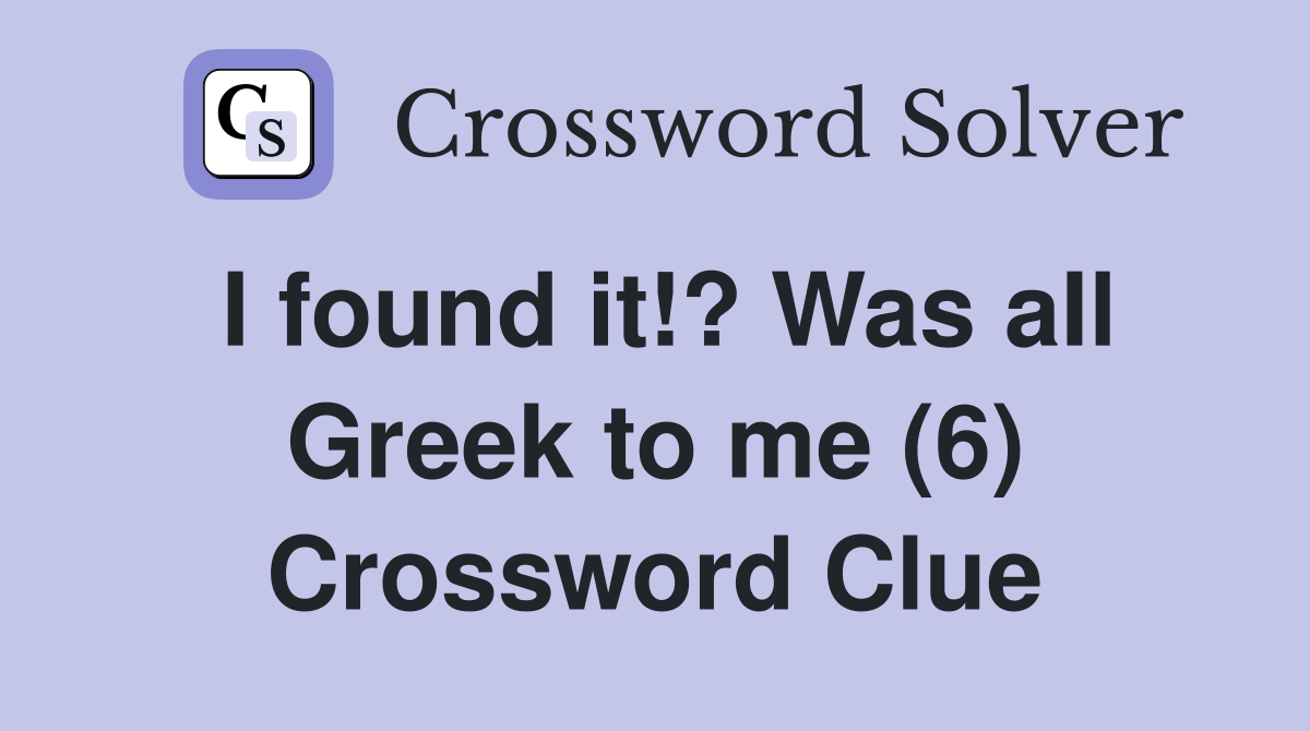 I found it!? Was aIl Greek to me (6) Crossword Clue