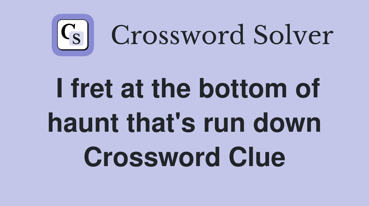 I fret at the bottom of haunt that's run down Crossword Clue