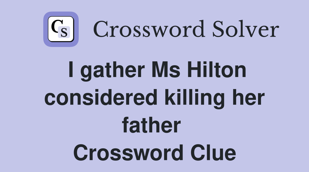 I gather Ms Hilton considered killing her father  Crossword Clue