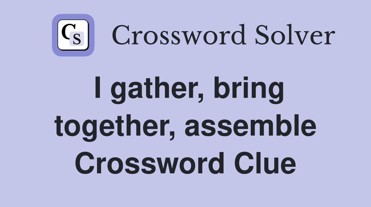 I gather, bring together, assemble Crossword Clue
