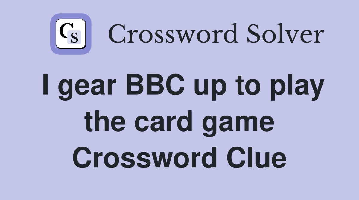 I gear BBC up to play the card game Crossword Clue