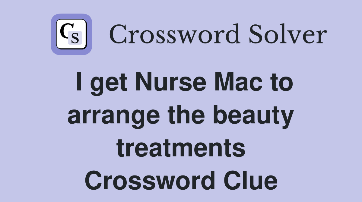 I get Nurse Mac to arrange the beauty treatments Crossword Clue