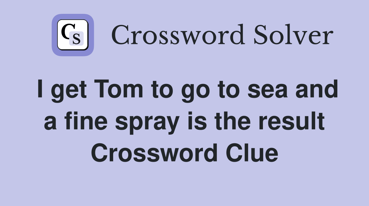 I get Tom to go to sea and a fine spray is the result Crossword Clue