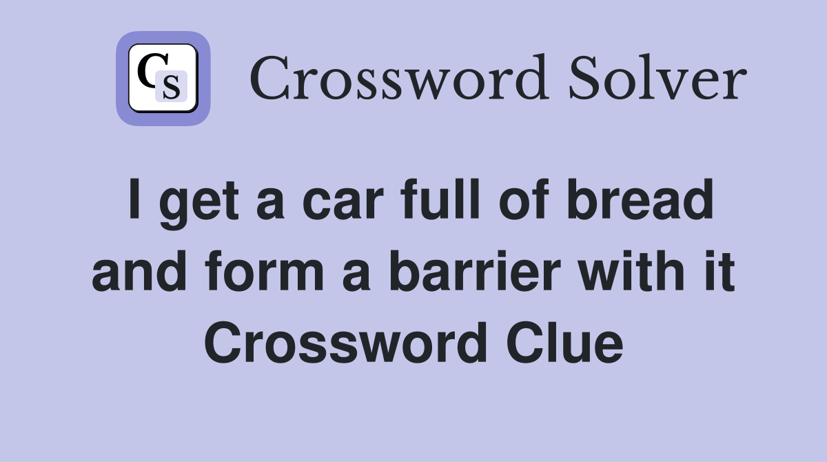 I get a car full of bread and form a barrier with it Crossword Clue