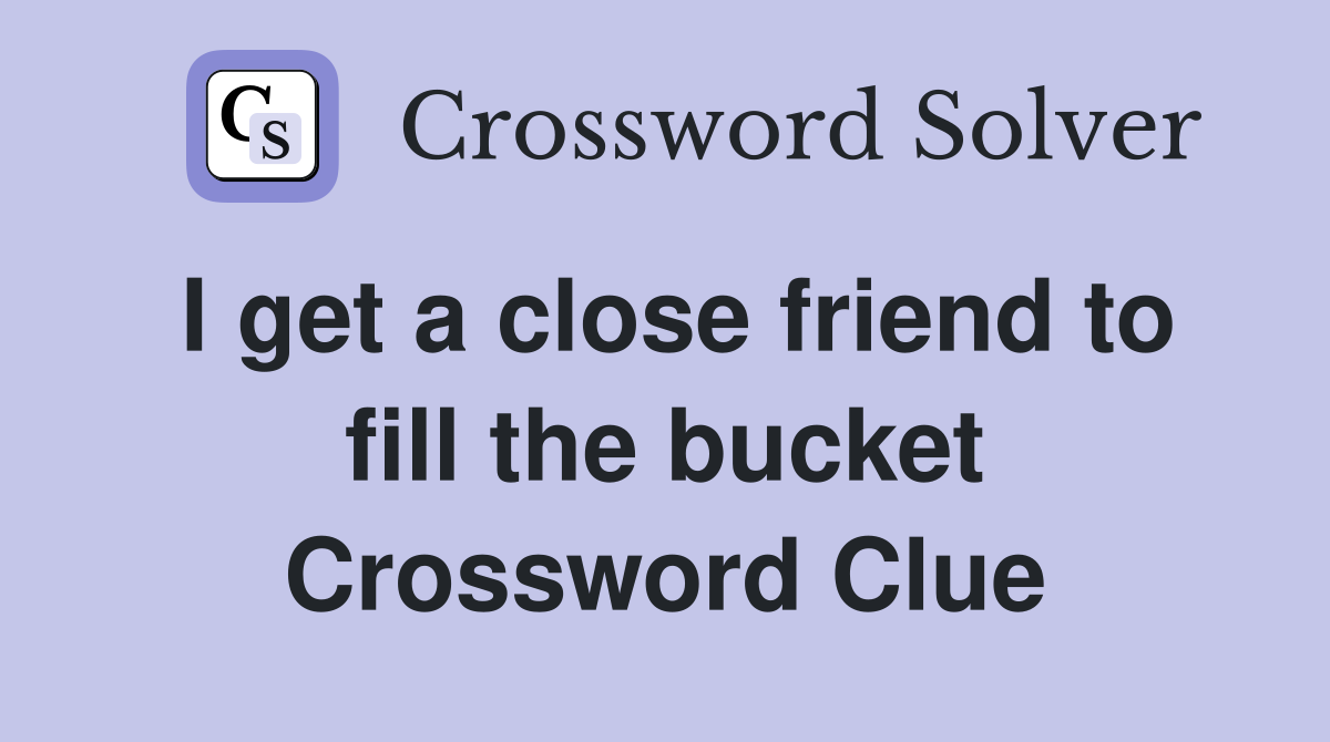 I get a close friend to fill the bucket Crossword Clue