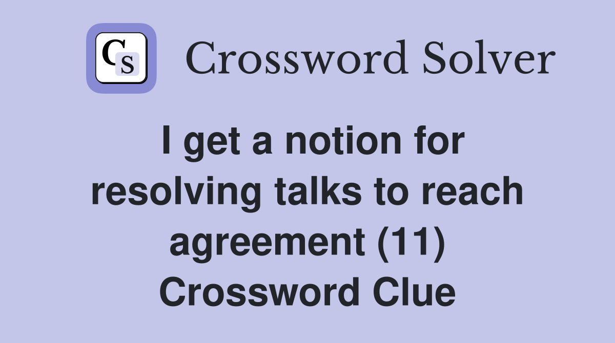 I get a notion for resolving talks to reach agreement (11) Crossword Clue