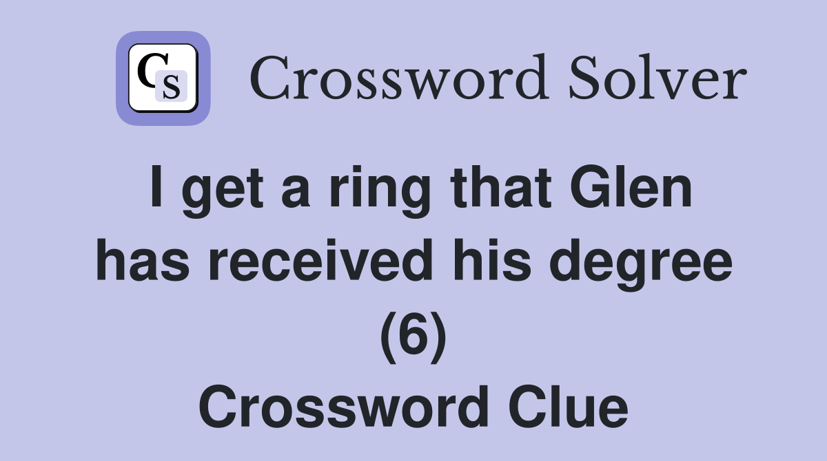 I get a ring that Glen has received his degree (6) Crossword Clue