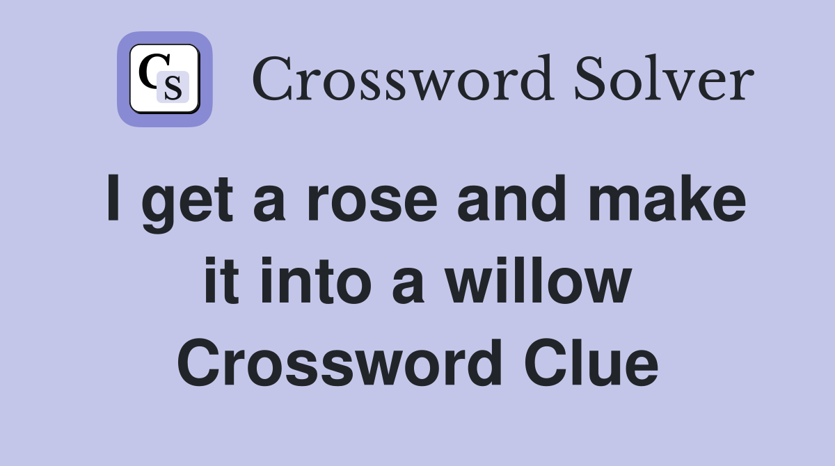 I get a rose and make it into a willow Crossword Clue