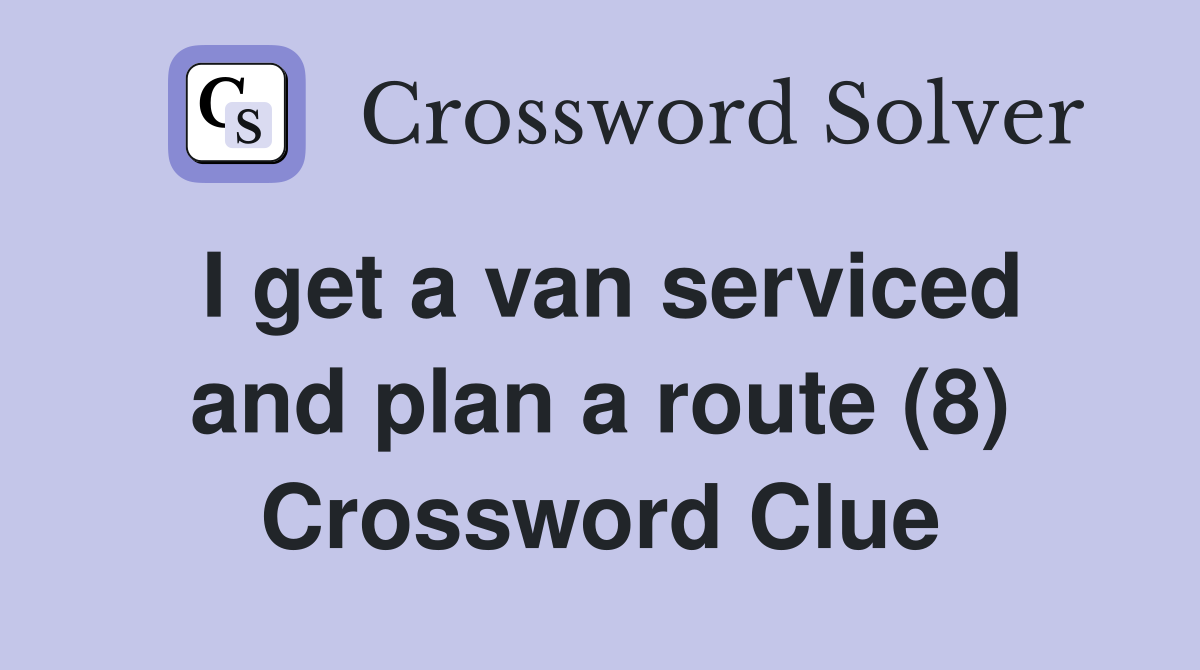 I get a van serviced and plan a route (8) Crossword Clue
