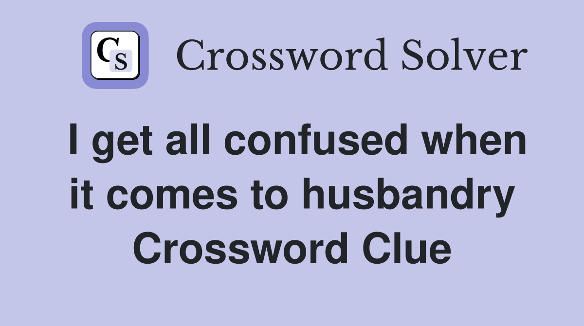 I get all confused when it comes to husbandry Crossword Clue